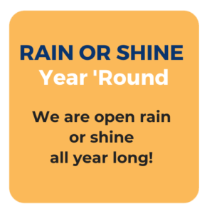 Rain or shine. Year Round. We are open rain or shine all year long.