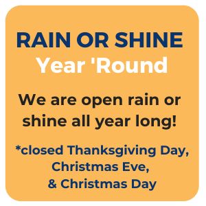 We are open rain or shine all year long. However, we are closed Thanksgiving Day, Christmas Eve, and Christmas Day.