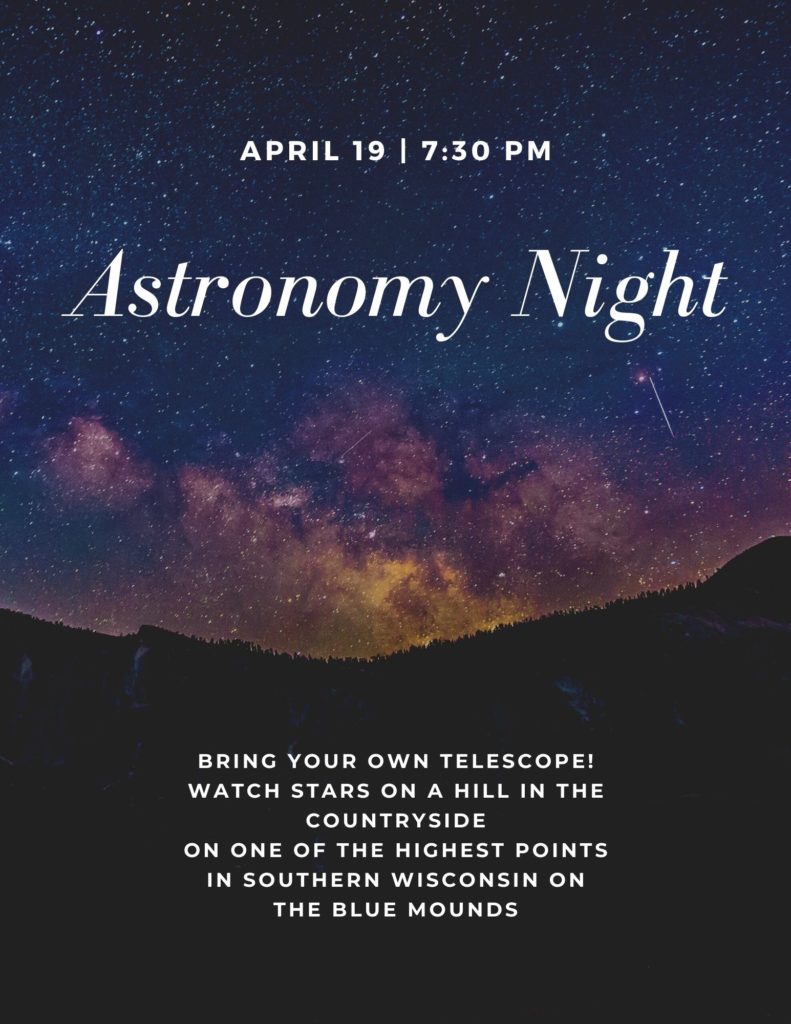 Astronomy Night. April 19 at 7:30 PM. Bring your own telescope! Watch stars on a hill in the countryside on one of the highest points in southern Wisconsin on the Blue Mounds.