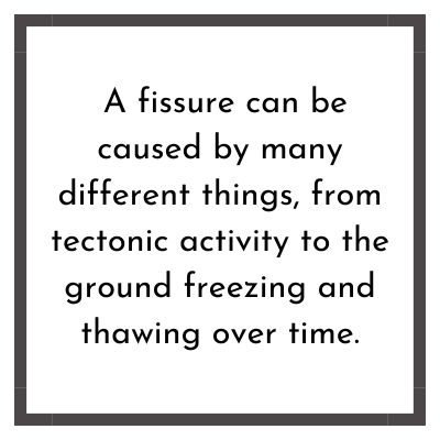 A fissure can be caused by many different things, from tectonic activity to the ground freezing and thawing over time.