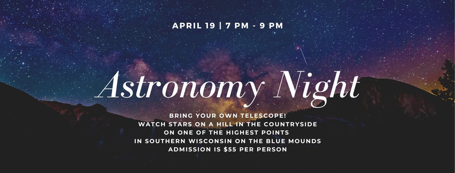 Astronomy Night. April 19 at 7 PM. Bring your own telescope! Watch stars on a hill in the countryside on one of the highest points in southern Wisconsin on the Blue Mounds.